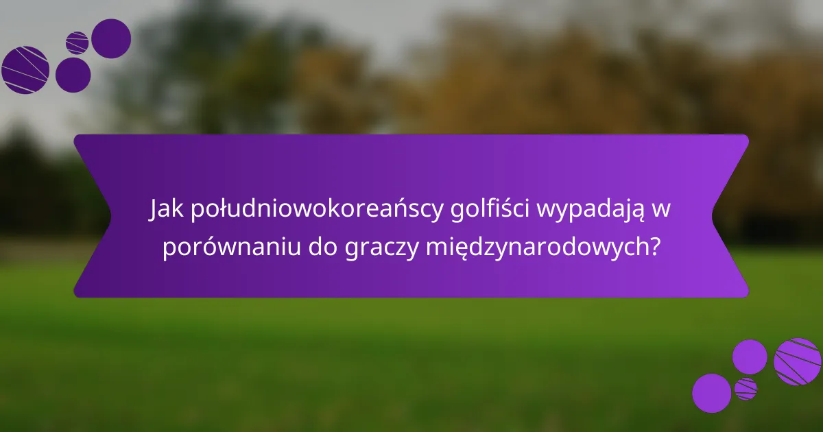 Jak południowokoreańscy golfiści wypadają w porównaniu do graczy międzynarodowych?