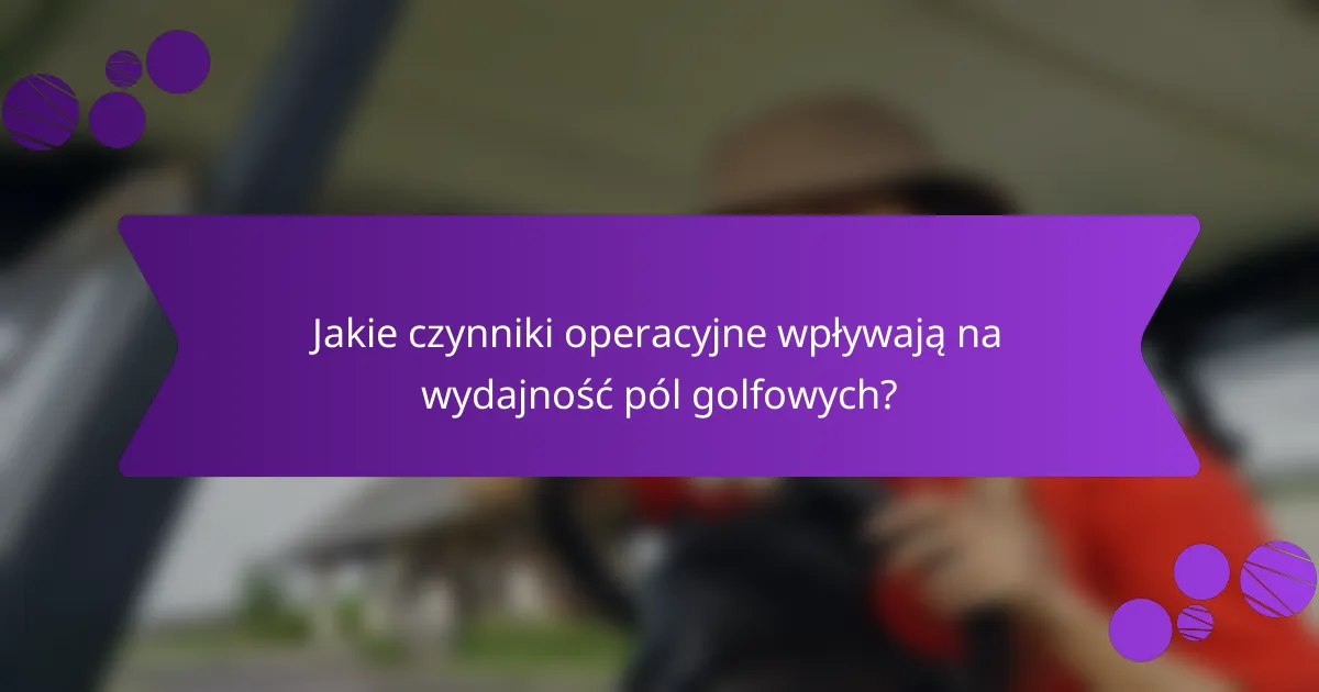 Jakie czynniki operacyjne wpływają na wydajność pól golfowych?